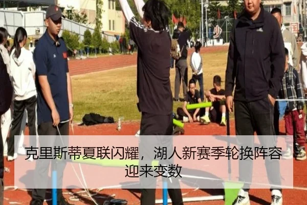 克里斯蒂夏联闪耀，湖人新赛季轮换阵容迎来变数
