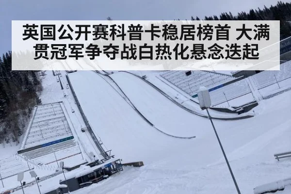 英国公开赛科普卡稳居榜首 大满贯冠军争夺战白热化悬念迭起