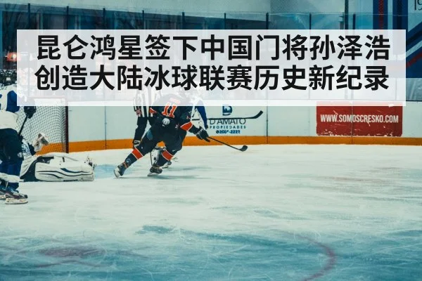 昆仑鸿星签下中国门将孙泽浩 创造大陆冰球联赛历史新纪录