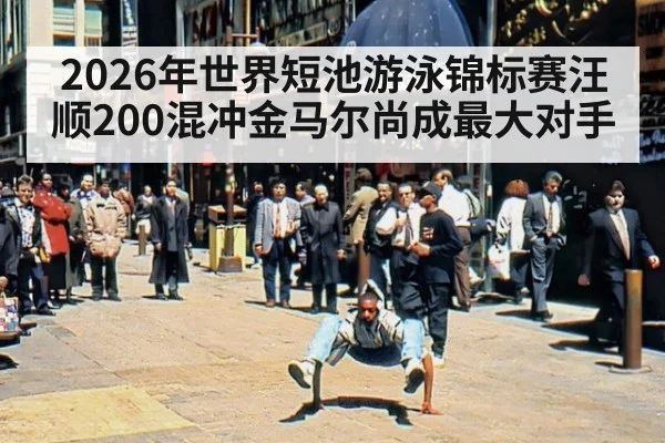 2026年世界短池游泳锦标赛汪顺200混冲金马尔尚成最大对手